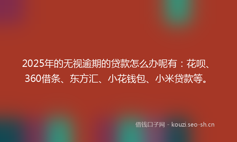 2025年的无视逾期的贷款怎么办呢有:花呗、360借条、东方汇、小花钱包、小米贷款等。