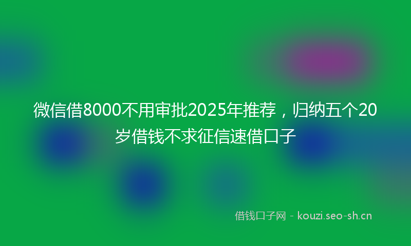 微信借8000不用审批2025年推荐，归纳五个20岁借钱不求征信速借口子