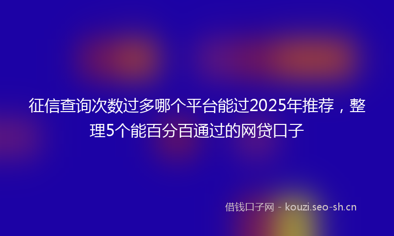 征信查询次数过多哪个平台能过2025年推荐，整理5个能百分百通过的网贷口子