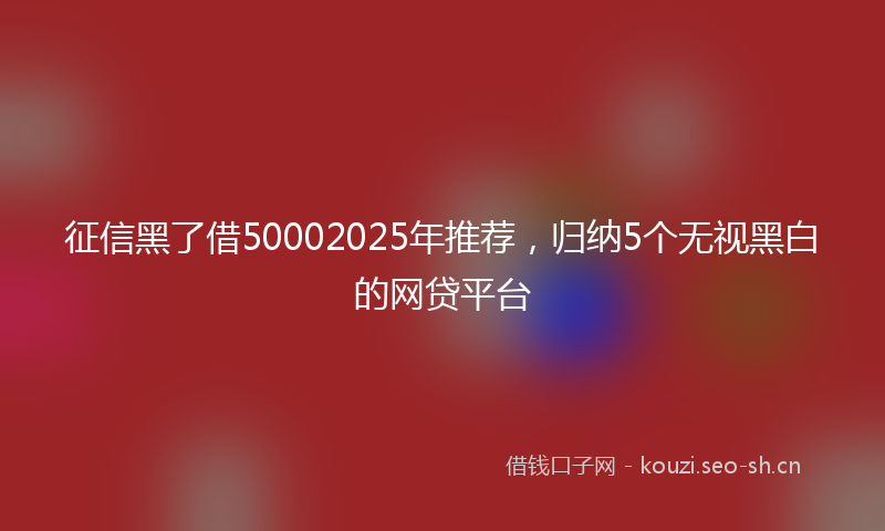 征信黑了借50002025年推荐，归纳5个无视黑白的网贷平台