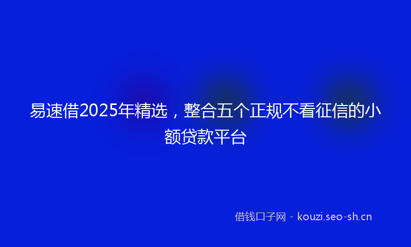 易速借2025年精选，整合五个正规不看征信的小额贷款平台