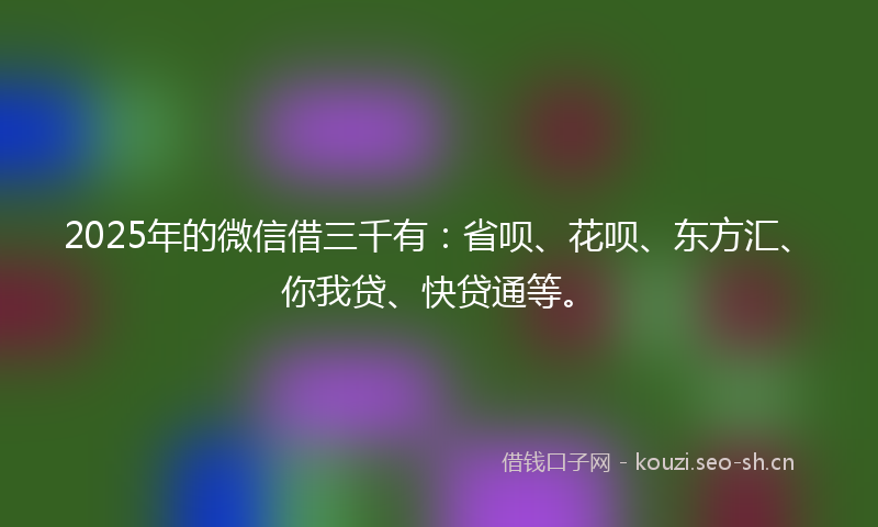 2025年的微信借三千有：省呗、花呗、东方汇、你我贷、快贷通等。