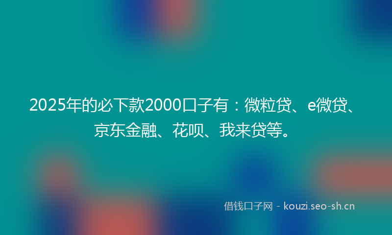 2025年的必下款2000口子有：微粒贷、e微贷、京东金融、花呗、我来贷等。