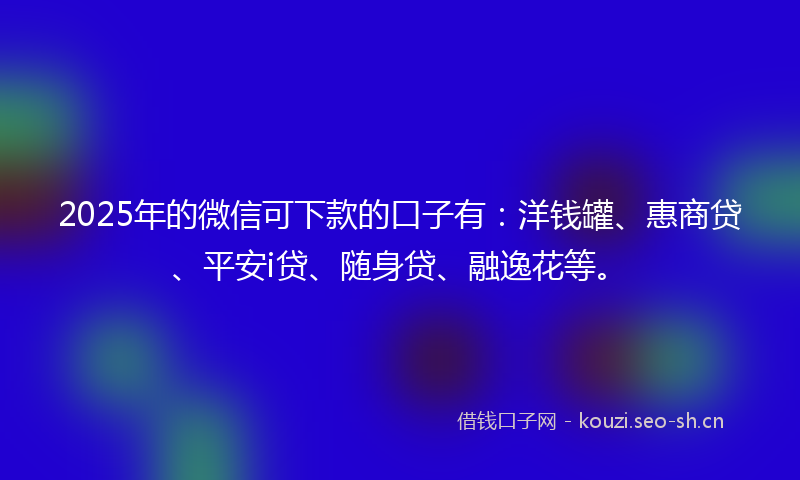 2025年的微信可下款的口子有：洋钱罐、惠商贷、平安i贷、随身贷、融逸花等。
