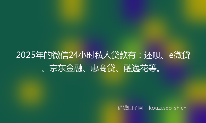 2025年的微信24小时私人贷款有：还呗、e微贷、京东金融、惠商贷、融逸花等。