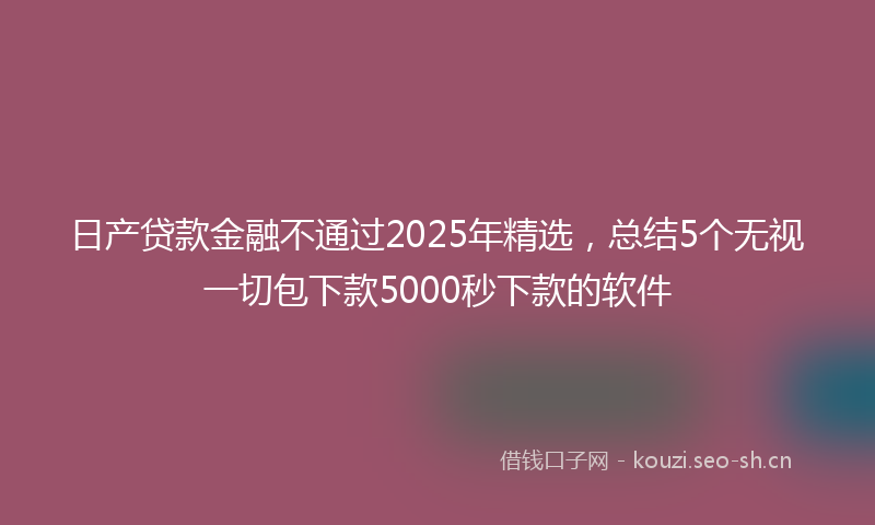 日产贷款金融不通过2025年精选，总结5个无视一切包下款5000秒下款的软件