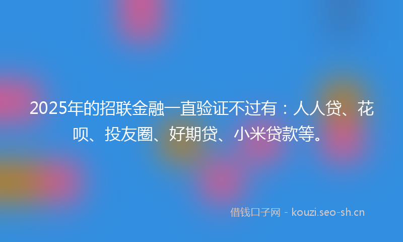 2025年的招联金融一直验证不过有：人人贷、花呗、投友圈、好期贷、小米贷款等。