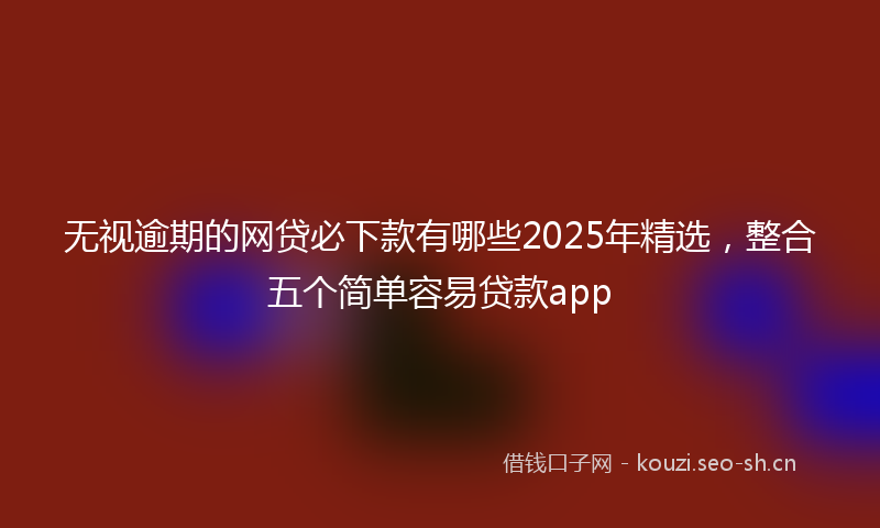 无视逾期的网贷必下款有哪些2025年精选，整合五个简单容易贷款app