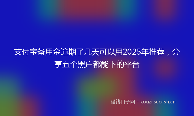 支付宝备用金逾期了几天可以用2025年推荐，分享五个黑户都能下的平台