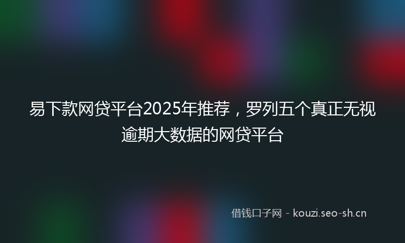 易下款网贷平台2025年推荐,罗列五个真正无视逾期大数据的网贷平台