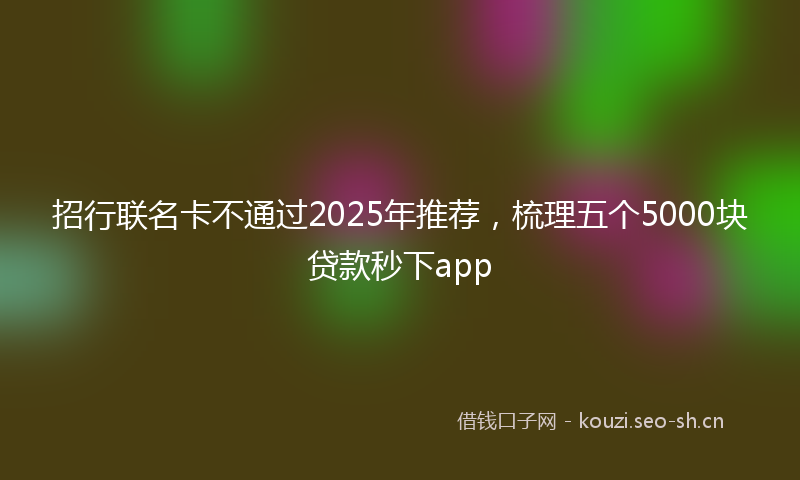招行联名卡不通过2025年推荐，梳理五个5000块贷款秒下app