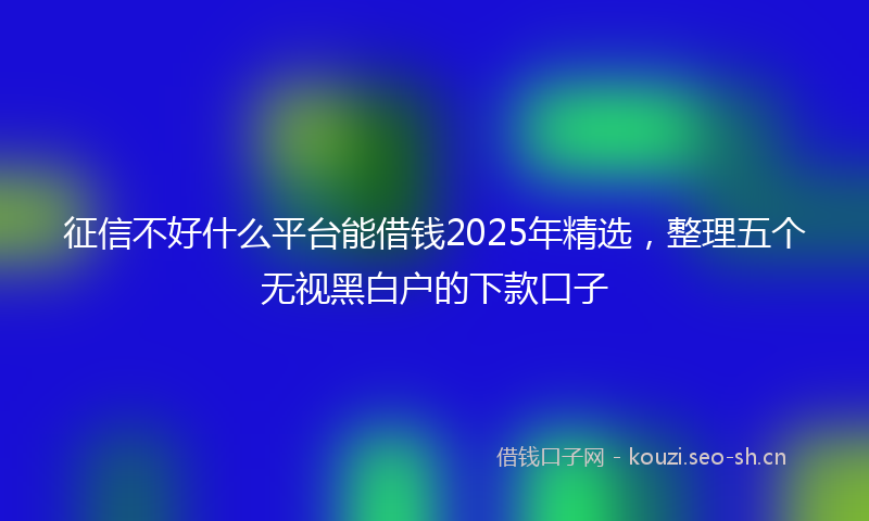 征信不好什么平台能借钱2025年精选，整理五个无视黑白户的下款口子