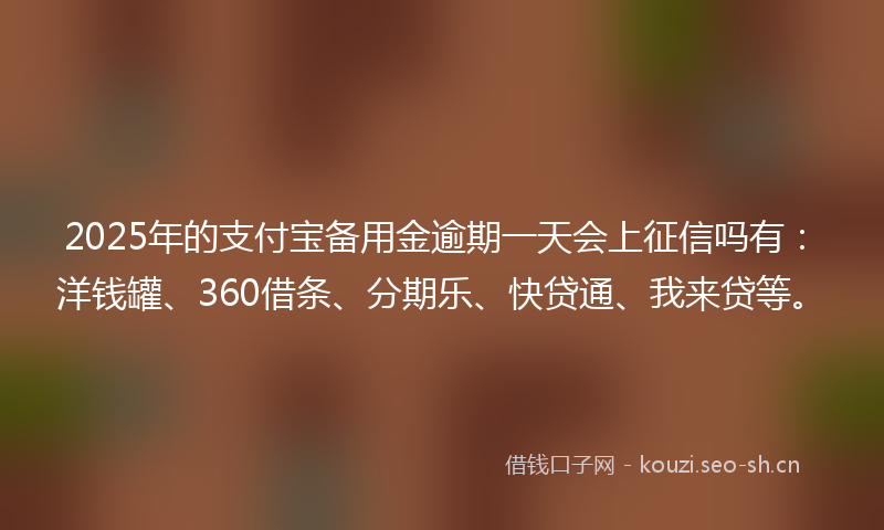 2025年的支付宝备用金逾期一天会上征信吗有：洋钱罐、360借条、分期乐、快贷通、我来贷等。