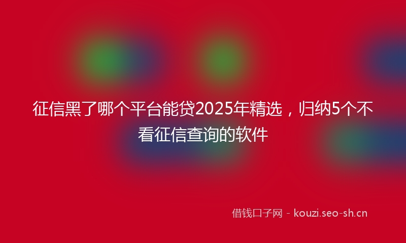 征信黑了哪个平台能贷2025年精选，归纳5个不看征信查询的软件