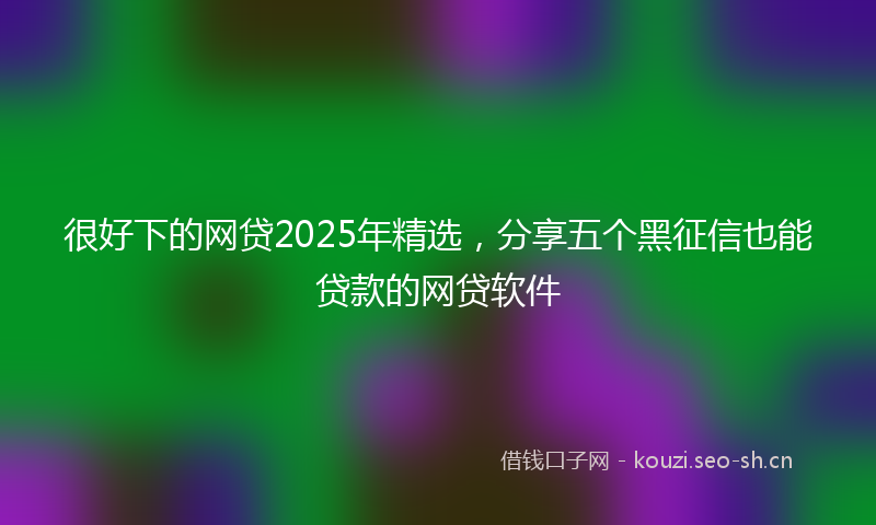很好下的网贷2025年精选，分享五个黑征信也能贷款的网贷软件