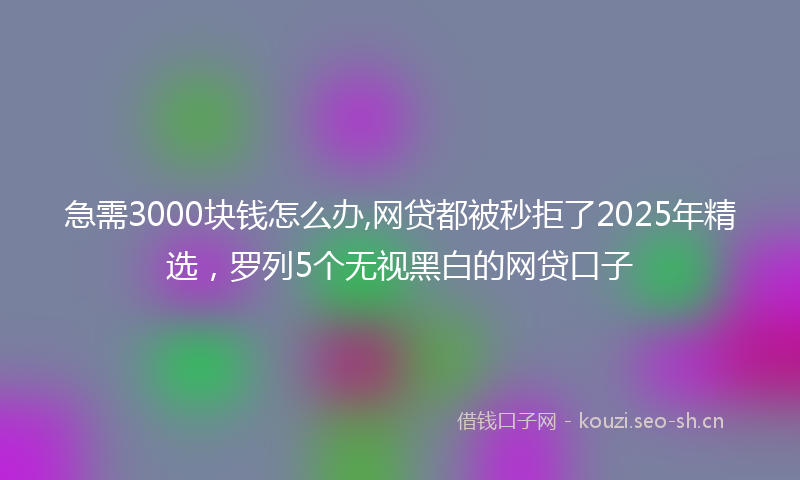 急需3000块钱怎么办,网贷都被秒拒了2025年精选，罗列5个无视黑白的网贷口子