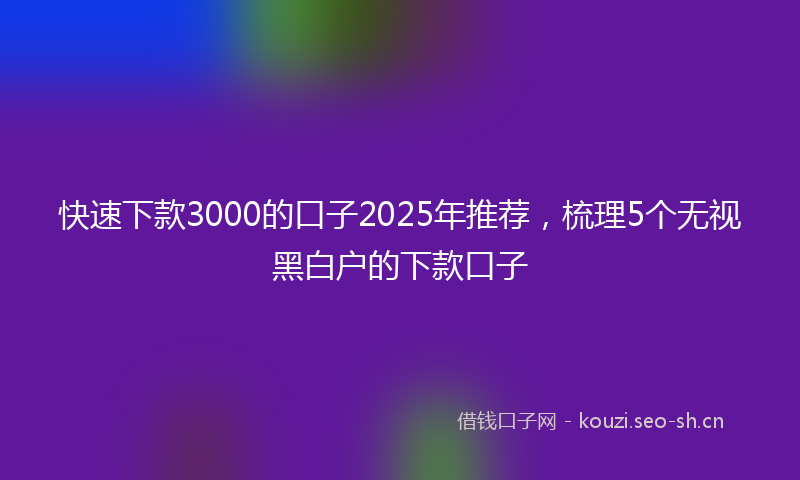 快速下款3000的口子2025年推荐，梳理5个无视黑白户的下款口子