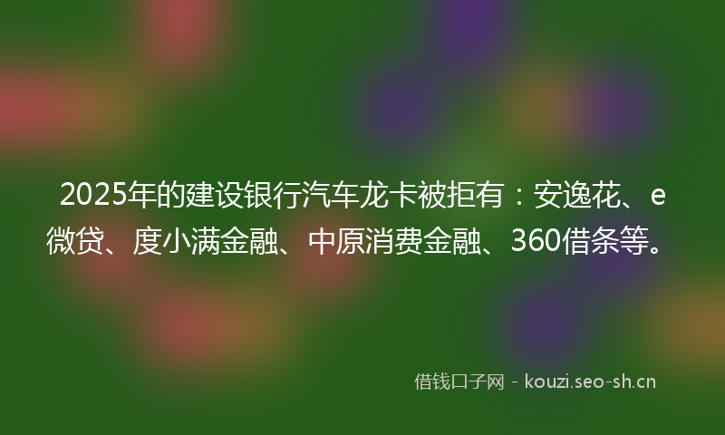 2025年的建设银行汽车龙卡被拒有：安逸花、e微贷、度小满金融、中原消费金融、360借条等。