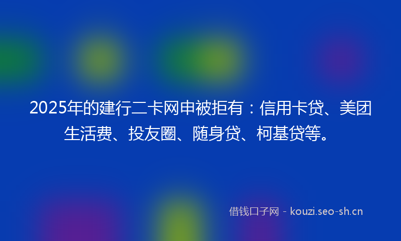 2025年的建行二卡网申被拒有：信用卡贷、美团生活费、投友圈、随身贷、柯基贷等。