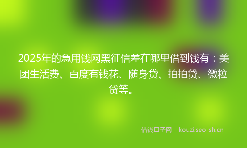 2025年的急用钱网黑征信差在哪里借到钱有：美团生活费、百度有钱花、随身贷、拍拍贷、微粒贷等。