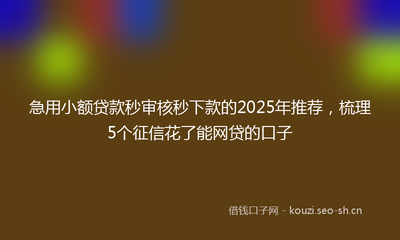急用小额贷款秒审核秒下款的2025年推荐，梳理5个征信花了能网贷的口子