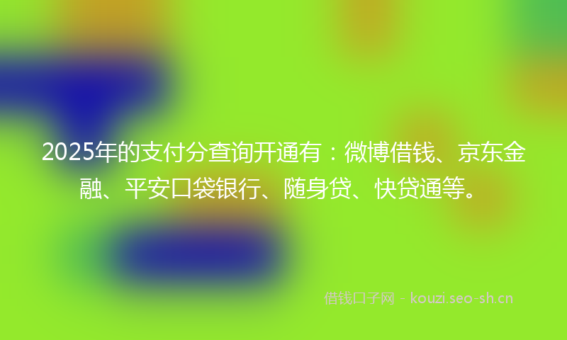 2025年的支付分查询开通有：微博借钱、京东金融、平安口袋银行、随身贷、快贷通等。