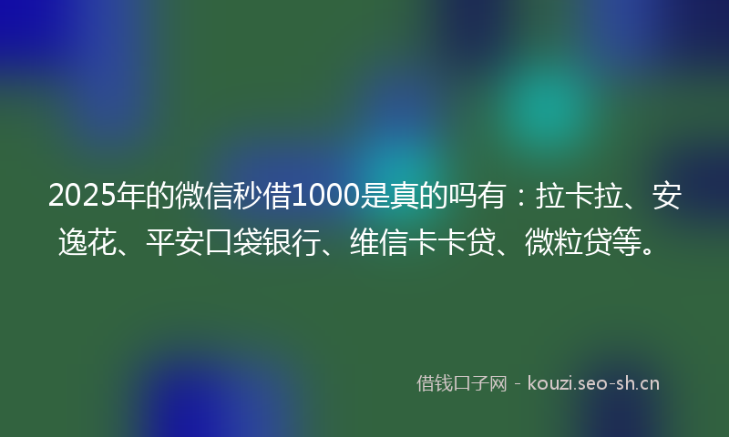 2025年的微信秒借1000是真的吗有：拉卡拉、安逸花、平安口袋银行、维信卡卡贷、微粒贷等。