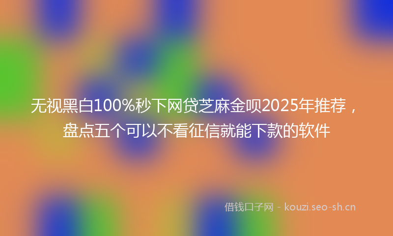 无视黑白100%秒下网贷芝麻金呗2025年推荐，盘点五个可以不看征信就能下款的软件