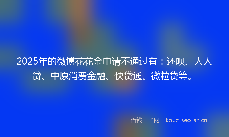 2025年的微博花花金申请不通过有：还呗、人人贷、中原消费金融、快贷通、微粒贷等。