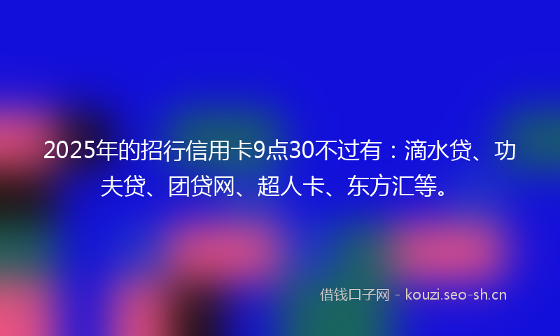 2025年的招行信用卡9点30不过有：滴水贷、功夫贷、团贷网、超人卡、东方汇等。
