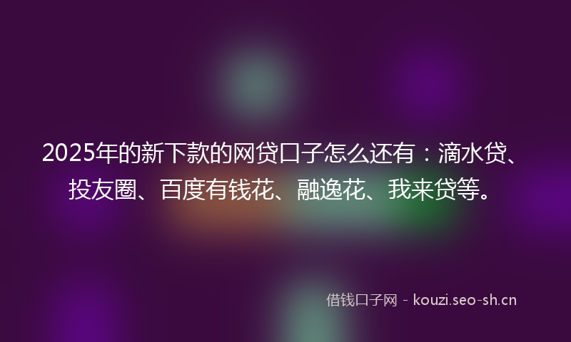 2025年的新下款的网贷口子怎么还有：滴水贷、投友圈、百度有钱花、融逸花、我来贷等。