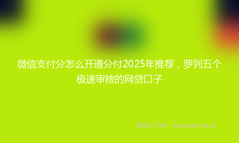 微信支付分怎么开通分付2025年推荐，罗列五个极速审核的网贷口子
