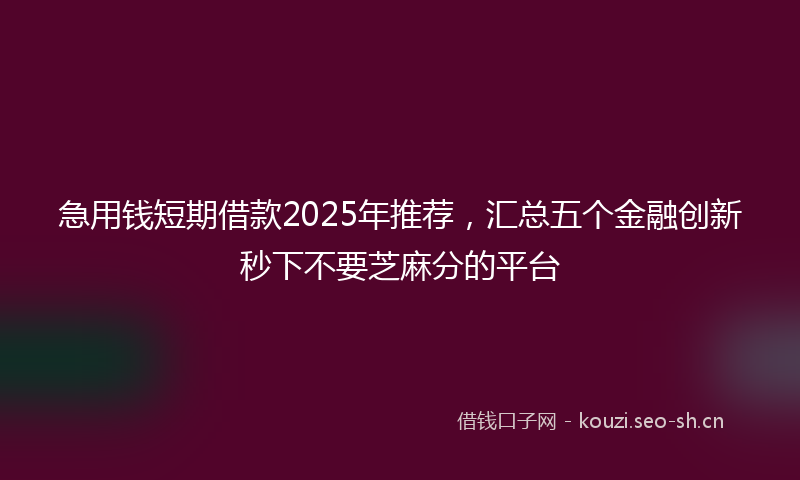 急用钱短期借款2025年推荐，汇总五个金融创新秒下不要芝麻分的平台