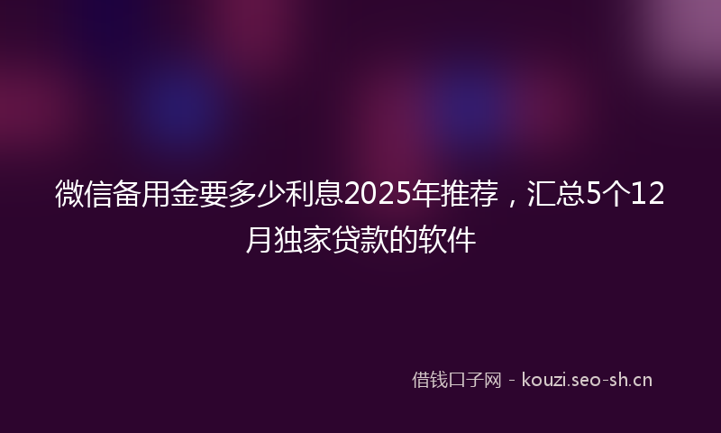 微信备用金要多少利息2025年推荐，汇总5个12月独家贷款的软件