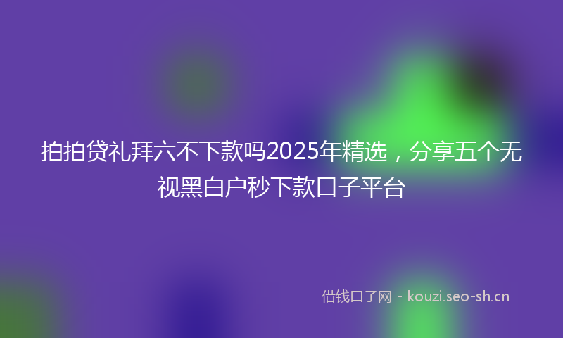 拍拍贷礼拜六不下款吗2025年精选，分享五个无视黑白户秒下款口子平台