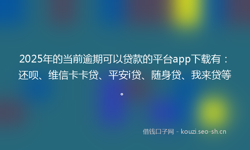 2025年的当前逾期可以贷款的平台app下载有：还呗、维信卡卡贷、平安i贷、随身贷、我来贷等。