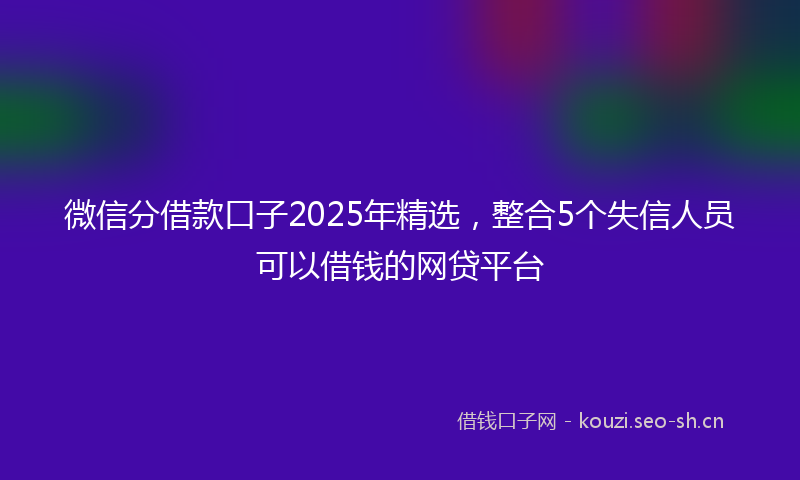 微信分借款口子2025年精选，整合5个失信人员可以借钱的网贷平台