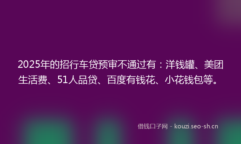 2025年的招行车贷预审不通过有：洋钱罐、美团生活费、51人品贷、百度有钱花、小花钱包等。