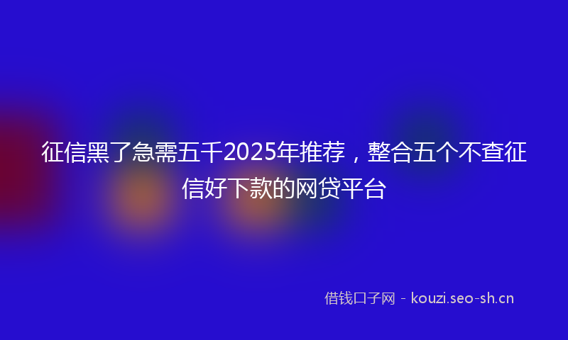 征信黑了急需五千2025年推荐，整合五个不查征信好下款的网贷平台