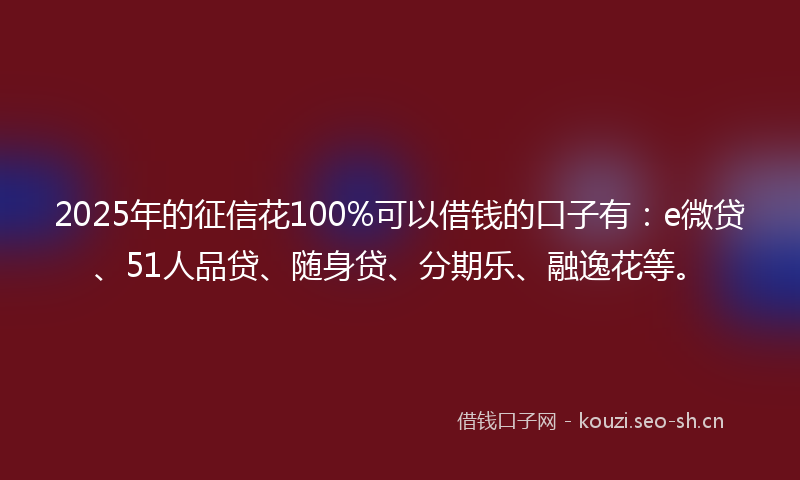 2025年的征信花100%可以借钱的口子有：e微贷、51人品贷、随身贷、分期乐、融逸花等。