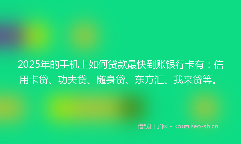 2025年的手机上如何贷款最快到账银行卡有：信用卡贷、功夫贷、随身贷、东方汇、我来贷等。
