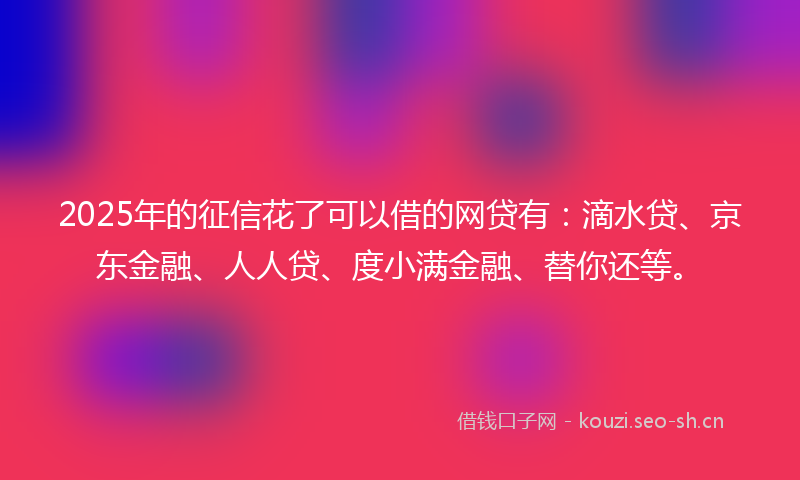 2025年的征信花了可以借的网贷有：滴水贷、京东金融、人人贷、度小满金融、替你还等。