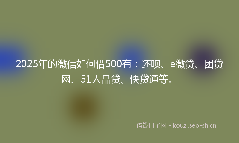 2025年的微信如何借500有:还呗、e微贷、团贷网、51人品贷、快贷通等。