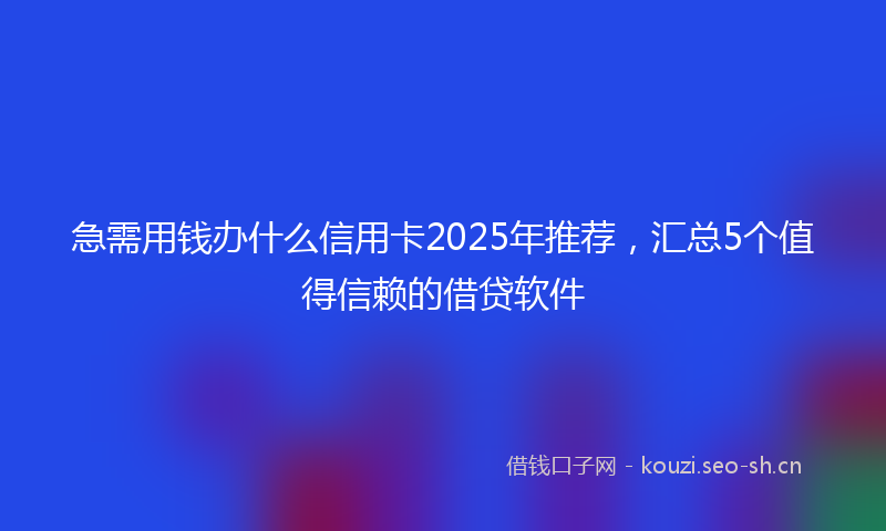 急需用钱办什么信用卡2025年推荐，汇总5个值得信赖的借贷软件