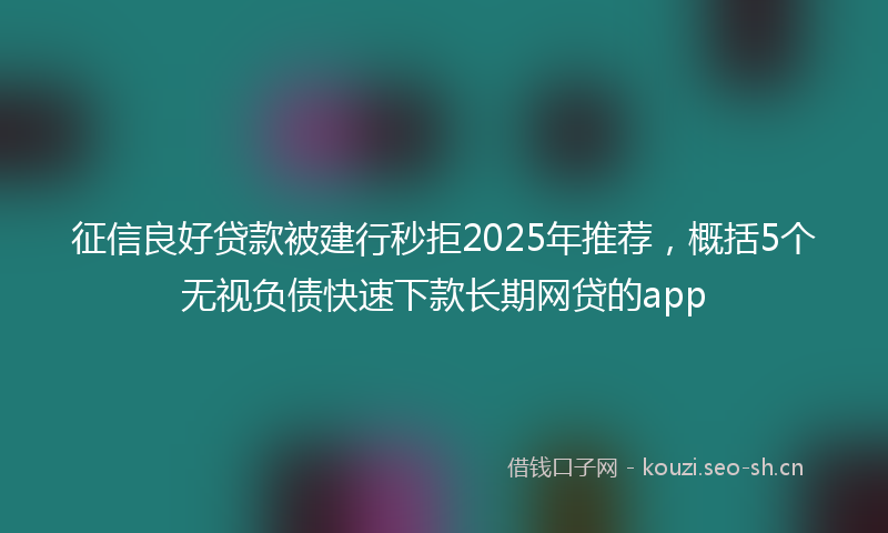 征信良好贷款被建行秒拒2025年推荐，概括5个无视负债快速下款长期网贷的app