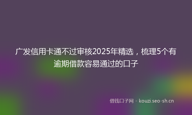 广发信用卡通不过审核2025年精选，梳理5个有逾期借款容易通过的口子
