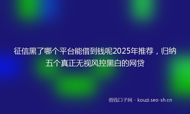 征信黑了哪个平台能借到钱呢2025年推荐，归纳五个真正无视风控黑白的网贷