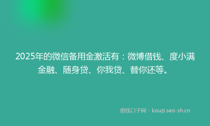 2025年的微信备用金激活有：微博借钱、度小满金融、随身贷、你我贷、替你还等。