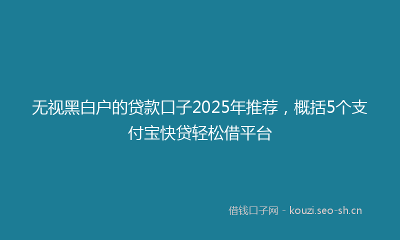 无视黑白户的贷款口子2025年推荐，概括5个支付宝快贷轻松借平台