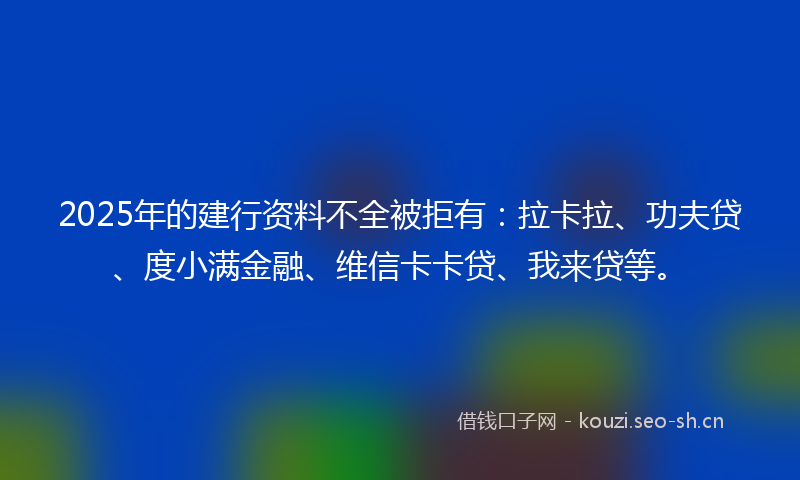 2025年的建行资料不全被拒有：拉卡拉、功夫贷、度小满金融、维信卡卡贷、我来贷等。